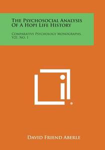 The Psychosocial Analysis of a Hopi Life History: Comparative Psychology Monographs, V21, No. 1 di David Friend Aberle edito da Literary Licensing, LLC