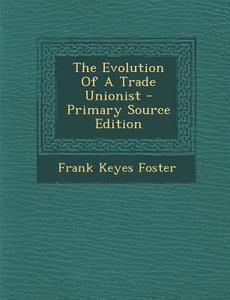 The Evolution of a Trade Unionist - Primary Source Edition di Frank Keyes Foster edito da Nabu Press