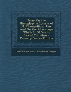 Essay on the Hieroglyphic System of M. Champollion, Jun: And on the Advantages Which It Offers to Sacred Criticism di Isaac William Stuart, J-G-Honore Greppo edito da Nabu Press