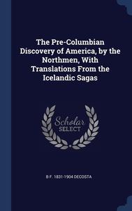 The Pre-columbian Discovery Of America, By The Northmen, With Translations From The Icelandic Sagas di B F. 1831-1904 DeCosta edito da Sagwan Press