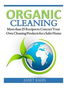 Organic Cleaning: More Than 25 Recipes to Concoct Your Own Cleaning Products for a Safer Home di Janet Kahn edito da Createspace