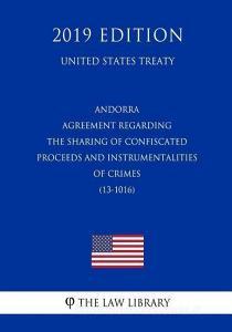 Andorra - Agreement Regarding the Sharing of Confiscated Proceeds and Instrumentalities of Crimes (13-1016) (United Stat di The Law Library edito da INDEPENDENTLY PUBLISHED