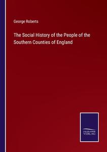 The Social History of the People of the Southern Counties of England di George Roberts edito da Salzwasser Verlag