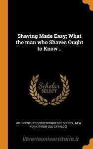 Shaving Made Easy; What The Man Who Shaves Ought To Know .. edito da Franklin Classics Trade Press