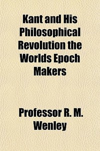 Kant And His Philosophical Revolution The Worlds Epoch Makers di Professor R. M. Wenley edito da General Books Llc