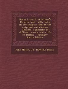Books I. and II. of Milton's Paradise Lost: With Notes on the Analysis, and on the Scriptural and Classical Allusions, a Glossary of Difficult Words, di John Milton, C. P. 1820-1900 Mason edito da Nabu Press
