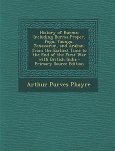 History of Burma: Including Burma Proper, Pegu, Taungu, Tenasserim, and Arakan. from the Earliest Time to the End of the First War with di Arthur Purves Phayre edito da Nabu Press