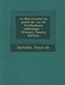 Le Darwinisme Au Point de Vue de L'Orthodoxie Catholique di Dorlodot Henri De edito da Nabu Press