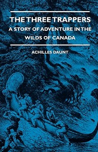 The Three Trappers - A Story of Adventure in the Wilds of Canada di Achilles Daunt, J. C. Squire edito da Obscure Press