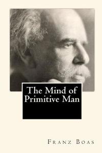The Mind of Primitive Man di Franz Boas edito da Createspace