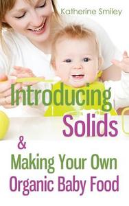 Introducing Solids & Making Your Own Organic Baby Food: A Step-By-Step Guide to Weaning Baby Off Breast & Starting Solids. Delicious, Easy-To-Make, & di Katherine Smiley edito da Createspace