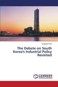 The Debate on South Korea's Industrial Policy Revisited di Sungyeon Park edito da LAP Lambert Academic Publishing