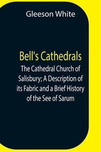 Bell'S Cathedrals; The Cathedral Church Of Salisbury; A Description Of Its Fabric And A Brief History Of The See Of Sarum di Gleeson White edito da Alpha Editions