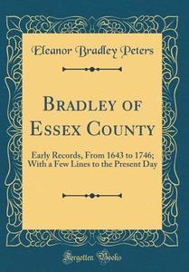 Bradley of Essex County: Early Records, from 1643 to 1746; With a Few Lines to the Present Day (Classic Reprint) di Eleanor Bradley Peters edito da Forgotten Books
