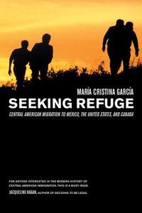 Seeking Refuge: Central American Migration to Mexico, the United States, and Canada di Maria Cristina Garcia, Maraa Cristina Garcaa, Mar?a Cristina Garc?a edito da University of California Press