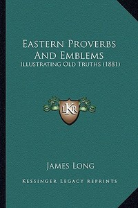 Eastern Proverbs and Emblems: Illustrating Old Truths (1881) di James Long edito da Kessinger Publishing