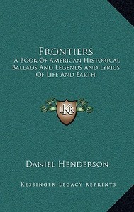 Frontiers: A Book of American Historical Ballads and Legends and Lyrics of Life and Earth di Daniel Henderson edito da Kessinger Publishing