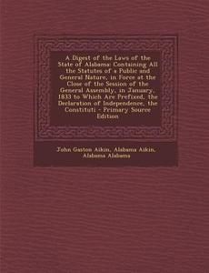 A   Digest of the Laws of the State of Alabama: Containing All the Statutes of a Public and General Nature, in Force at the Close of the Session of Th di John Gaston Aikin, Alabama Aikin, Alabama edito da Nabu Press