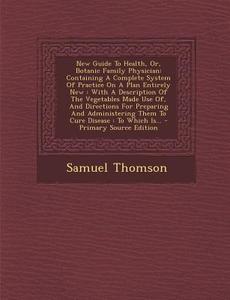 New Guide to Health, Or, Botanic Family Physician: Containing a Complete System of Practice on a Plan Entirely New: With a Description of the Vegetabl di Samuel Thomson edito da Nabu Press
