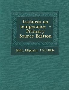 Lectures on Temperance - Primary Source Edition di Nott Eliphalet 1773-1866 edito da Nabu Press