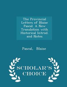 The Provincial Letters Of Blaise Pascal. A New Translation With Historical Introd. And Notes - Scholar's Choice Edition di Pascal Blaise edito da Scholar's Choice