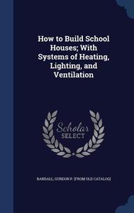 How To Build School Houses; With Systems Of Heating, Lighting, And Ventilation edito da Sagwan Press