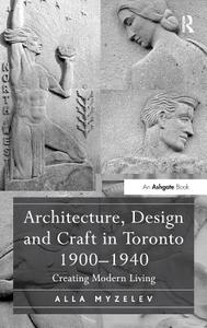 Architecture, Design and Craft in Toronto 1900-1940: Creating Modern Living di Alla Myzelev edito da ROUTLEDGE