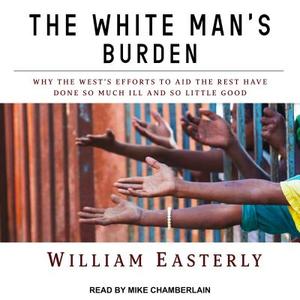 The White Man's Burden: Why the West's Efforts to Aid the Rest Have Done So Much Ill and So Little Good di William Easterly edito da Tantor Audio
