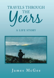 Travels Through the Years: A Life Story di James Mcgee edito da XLIBRIS US