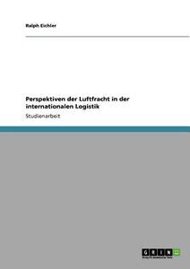 Perspektiven der Luftfracht in der internationalen Logistik di Ralph Eichler edito da GRIN Verlag