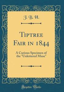 Tiptree Fair in 1844: A Curious Specimen of the Unlettered Muse (Classic Reprint) di J. B. H edito da Forgotten Books