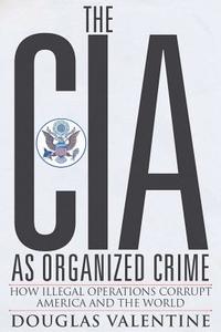 The CIA as Organized Crime: How Illegal Operations Corrupt America and the World di Douglas Valentine edito da CLARITY PR INC