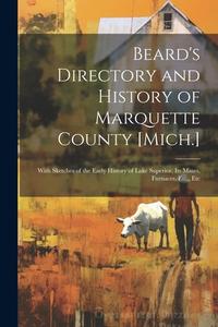 Beard's Directory and History of Marquette County [Mich.]: With Sketches of the Early History of Lake Superior, Its Mines, Furnaces, Etc., Etc di Anonymous edito da LEGARE STREET PR
