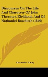Discourses On The Life And Character Of John Thornton Kirkland, And Of Nathaniel Bowditch (1840) di Alexander Young edito da Kessinger Publishing Co
