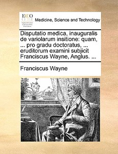 Disputatio Medica, Inauguralis De Variolarum Insitione di Franciscus Wayne edito da Gale Ecco, Print Editions