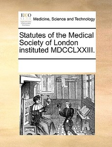 Statutes Of The Medical Society Of London Instituted Mdcclxxiii. di Multiple Contributors edito da Gale Ecco, Print Editions