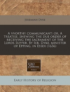 A Vvorthy Communicant: Or, A Treatise, S di Jeremiah Dyke edito da Proquest, Eebo Editions