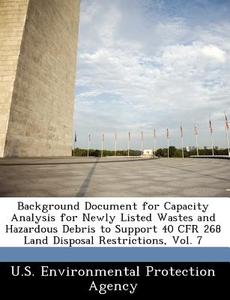 Background Document For Capacity Analysis For Newly Listed Wastes And Hazardous Debris To Support 40 Cfr 268 Land Disposal Restrictions, Vol. 7 edito da Bibliogov