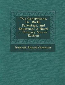 Two Generations, Or, Birth, Parentage, and Education di Frederick Richard Chichester edito da Nabu Press