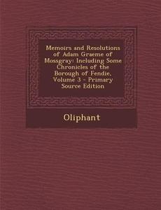 Memoirs and Resolutions of Adam Graeme of Mossgray: Including Some Chronicles of the Borough of Fendie, Volume 3 di Oliphant edito da Nabu Press