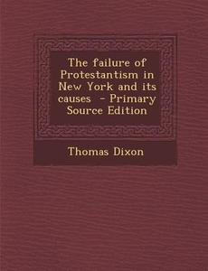 The Failure of Protestantism in New York and Its Causes - Primary Source Edition di Thomas Dixon edito da Nabu Press