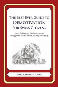The Best Ever Guide to Demotivation for Swiss Citizens: How to Dismay, Dishearten and Disappoint Your Friends, Family and Staff di Mark Geoffrey Young edito da Createspace