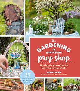 Gardening in Miniature Prop Shop di Janit Calvo edito da Timber Press