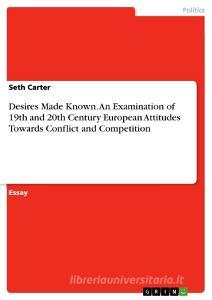 Desires Made Known. An Examination Of 19th And 20th Century European Attitudes Towards Conflict And Competition di Seth Carter edito da Grin Publishing