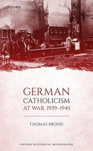 German Catholicism at War, 1939-1945 di Thomas Brodie edito da OXFORD UNIV PR