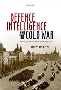 Defence Intelligence and the Cold War: Britain's Joint Intelligence Bureau 1945-1964 di Huw Dylan edito da OXFORD UNIV PR