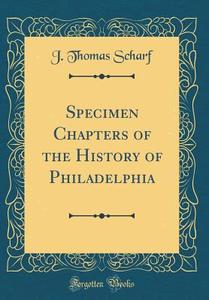 Specimen Chapters of the History of Philadelphia (Classic Reprint) di J. Thomas Scharf edito da Forgotten Books