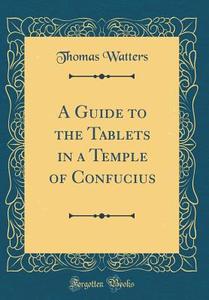 A Guide to the Tablets in a Temple of Confucius (Classic Reprint) di Thomas Watters edito da Forgotten Books