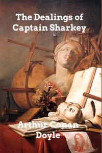 THE DEALINGS OF CAPTAIN SHARKEY di ARTHUR CONAN DOYLE edito da LIGHTNING SOURCE UK LTD