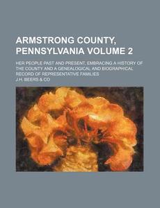 Armstrong County, Pennsylvania Volume 2; Her People Past and Present, Embracing a History of the County and a Genealogical and Biographical Record of di J. H. Beers Co edito da Rarebooksclub.com
